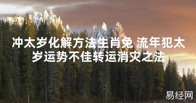 【太岁知识】冲太岁化解方法生肖兔 流年犯太岁运势不佳转运消灾之法,最新太岁